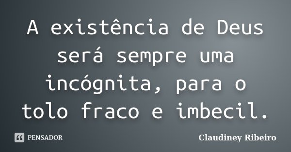 A existência de Deus será sempre uma incógnita, para o tolo fraco e imbecil.... Frase de Claudiney Ribeiro.