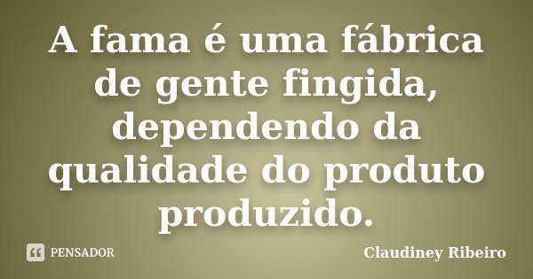 A fama é uma fábrica de gente fingida, dependendo da qualidade do produto produzido.... Frase de Claudiney Ribeiro.