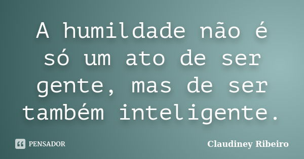 A humildade não é só um ato de ser gente, mas de ser também inteligente.... Frase de Claudiney Ribeiro.