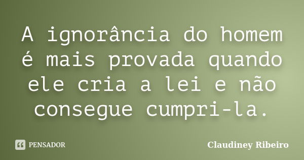 A ignorância do homem é mais provada quando ele cria a lei e não consegue cumpri-la.... Frase de Claudiney Ribeiro.