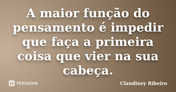 A maior função do pensamento é impedir que faça a primeira coisa que vier na sua cabeça.... Frase de Claudiney Ribeiro.