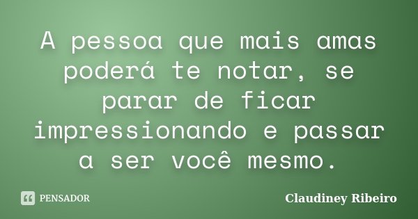 A pessoa que mais amas poderá te notar, se parar de ficar impressionando e passar a ser você mesmo.... Frase de Claudiney Ribeiro.