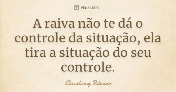 A raiva não te dá o controle da situação, ela tira a situação do seu controle.... Frase de Claudiney Ribeiro.