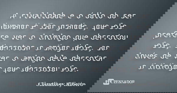 A rivalidade e o ódio do ser humano é tão grande, que ele prefere ver o inimigo que derrotou ele, derrotar o amigo dele, ao invés de ver o amigo dele derrotar o... Frase de Claudiney Ribeiro.