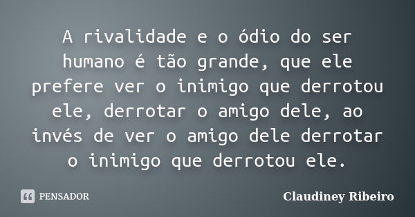 A rivalidade e o ódio do ser humano é tão grande, que ele prefere ver o inimigo que derrotou ele, derrotar o amigo dele, ao invés de ver o amigo dele derrotar o... Frase de Claudiney Ribeiro.