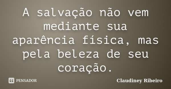 A salvação não vem mediante sua aparência física, mas pela beleza de seu coração.... Frase de Claudiney Ribeiro.