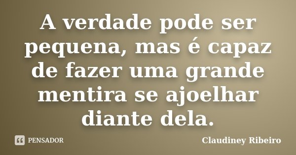 A verdade pode ser pequena, mas é capaz de fazer uma grande mentira se ajoelhar diante dela.... Frase de Claudiney Ribeiro.
