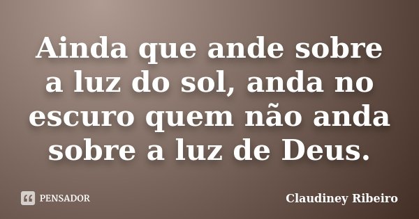 Ainda que ande sobre a luz do sol, anda no escuro quem não anda sobre a luz de Deus.... Frase de Claudiney Ribeiro.