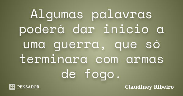 Algumas palavras poderá dar inicio a uma guerra, que só terminara com armas de fogo.... Frase de Claudiney Ribeiro.