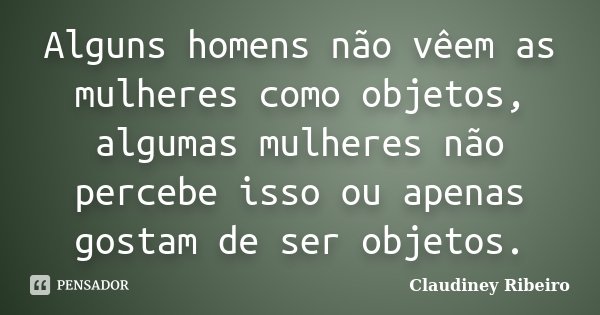 Alguns homens não vêem as mulheres como objetos, algumas mulheres não percebe isso ou apenas gostam de ser objetos.... Frase de Claudiney Ribeiro.