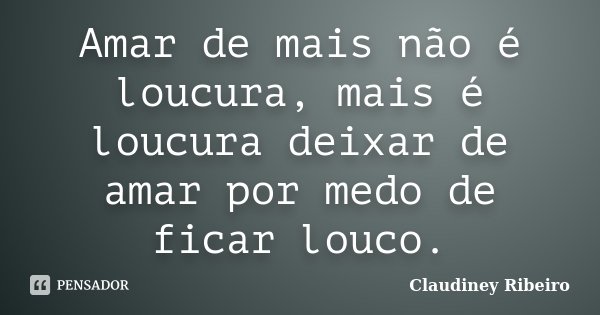 Amar de mais não é loucura, mais é loucura deixar de amar por medo de ficar louco.... Frase de Claudiney Ribeiro.
