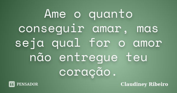 Ame o quanto conseguir amar, mas seja qual for o amor não entregue teu coração.... Frase de Claudiney Ribeiro.