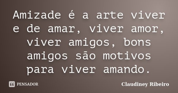 Amizade é a arte viver e de amar, viver amor, viver amigos, bons amigos são motivos para viver amando.... Frase de Claudiney Ribeiro.