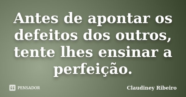 Antes de apontar os defeitos dos outros, tente lhes ensinar a perfeição.... Frase de Claudiney Ribeiro.