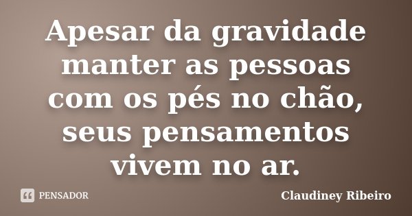 Apesar da gravidade manter as pessoas com os pés no chão, seus pensamentos vivem no ar.... Frase de Claudiney Ribeiro.
