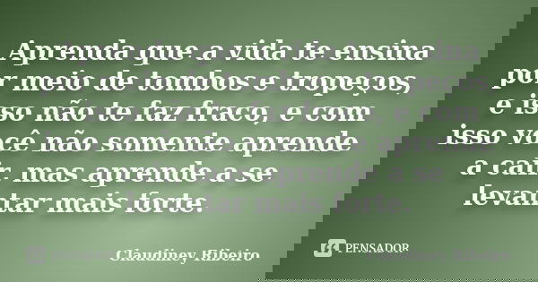 Aprenda que a vida te ensina por meio de tombos e tropeços, e isso não te faz fraco, e com isso você não somente aprende a cair, mas aprende a se levantar mais ... Frase de Claudiney Ribeiro.