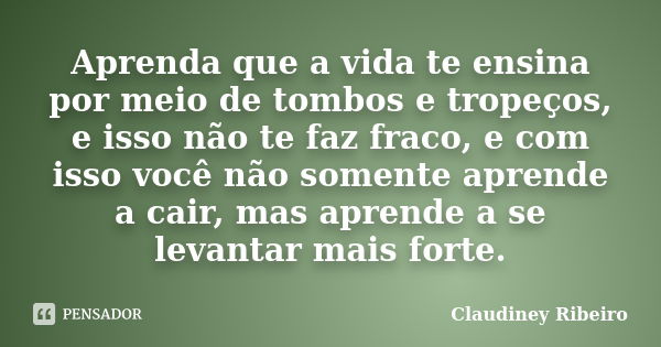 Aprenda que a vida te ensina por meio de tombos e tropeços, e isso não te faz fraco, e com isso você não somente aprende a cair, mas aprende a se levantar mais ... Frase de Claudiney Ribeiro.