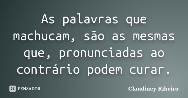 As palavras que machucam, são as mesmas que, pronunciadas ao contrário podem curar.... Frase de Claudiney Ribeiro.