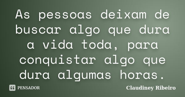 As pessoas deixam de buscar algo que dura a vida toda, para conquistar algo que dura algumas horas.... Frase de Claudiney Ribeiro.