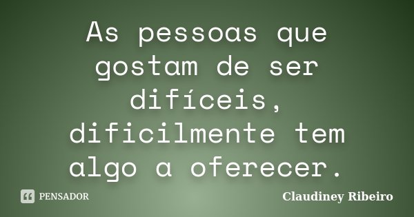 As pessoas que gostam de ser difíceis, dificilmente tem algo a oferecer.... Frase de Claudiney Ribeiro.