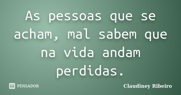 As pessoas que se acham, mal sabem que na vida andam perdidas.... Frase de Claudiney Ribeiro.