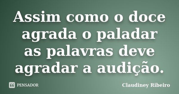 Assim como o doce agrada o paladar as palavras deve agradar a audição.... Frase de Claudiney Ribeiro.