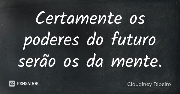 Certamente os poderes do futuro serão os da mente.... Frase de Claudiney Ribeiro.