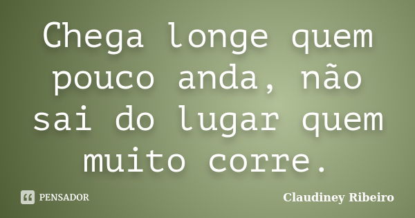 Chega longe quem pouco anda, não sai do lugar quem muito corre.... Frase de Claudiney Ribeiro.