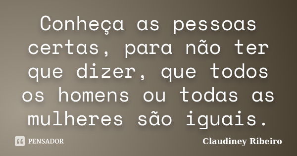 Conheça as pessoas certas, para não ter que dizer, que todos os homens ou todas as mulheres são iguais.... Frase de Claudiney Ribeiro.