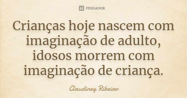 Crianças hoje nascem com imaginação de adulto, idosos morrem com imaginação de criança.... Frase de Claudiney Ribeiro.