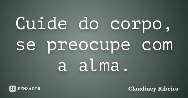 Cuide do corpo, se preocupe com a alma.... Frase de Claudiney Ribeiro.