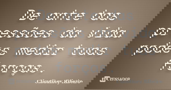 De ante das pressões da vida podes medir tuas forças.... Frase de Claudiney Ribeiro.