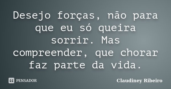 Desejo forças, não para que eu só queira sorrir. Mas compreender, que chorar faz parte da vida.... Frase de Claudiney Ribeiro.