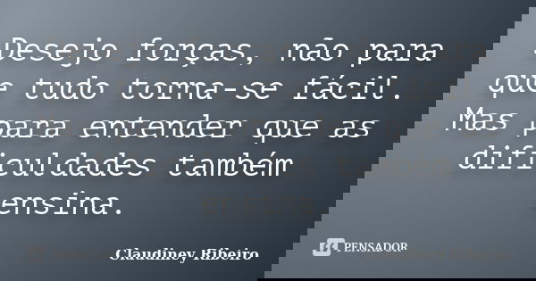 Desejo forças, não para que tudo torna-se fácil. Mas para entender que as dificuldades também ensina.... Frase de Claudiney Ribeiro.