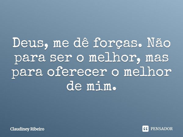 Deus, me dê forças. Não para ser o melhor, mas para oferecer o melhor de mim.... Frase de Claudiney Ribeiro.