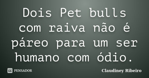 Dois Pet bulls com raiva não é páreo para um ser humano com ódio.... Frase de Claudiney Ribeiro.