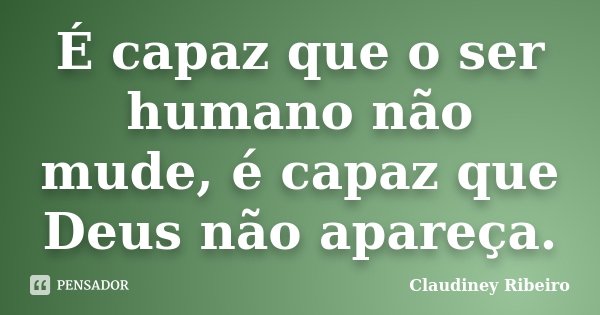 É capaz que o ser humano não mude, é capaz que Deus não apareça.... Frase de Claudiney Ribeiro.