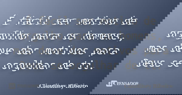 É fácil ser motivo de orgulho para os homens, mas deve dar motivos para Deus se orgulhar de ti.... Frase de Claudiney Ribeiro.