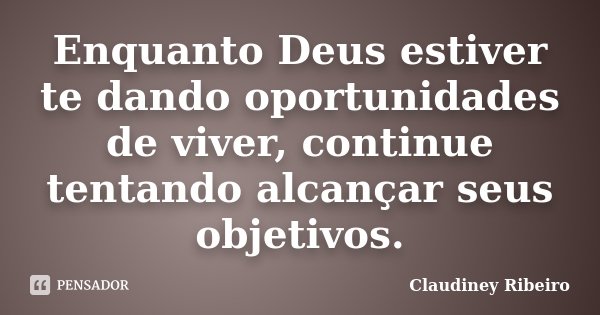 Enquanto Deus estiver te dando oportunidades de viver, continue tentando alcançar seus objetivos.... Frase de Claudiney Ribeiro.