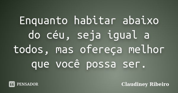 Enquanto habitar abaixo do céu, seja igual a todos, mas ofereça melhor que você possa ser.... Frase de Claudiney Ribeiro.