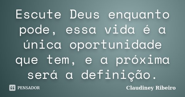 Escute Deus enquanto pode, essa vida é a única oportunidade que tem, e a próxima será a definição.... Frase de Claudiney Ribeiro.