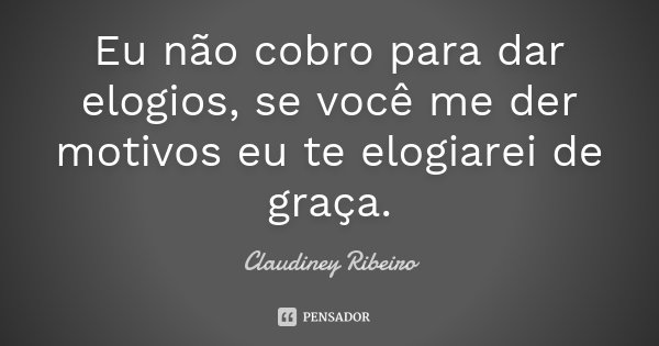 Eu não cobro para dar elogios, se você me der motivos eu te elogiarei de graça.... Frase de Claudiney Ribeiro.