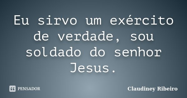 Eu sirvo um exército de verdade, sou soldado do senhor Jesus.... Frase de Claudiney Ribeiro.