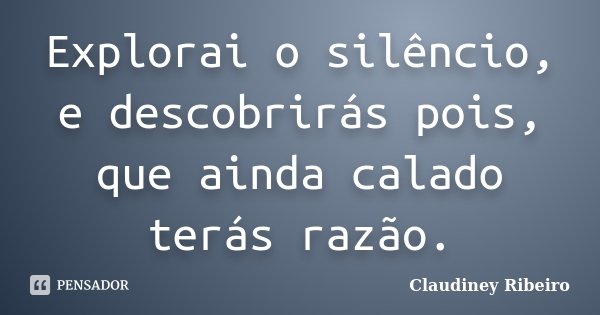 Explorai o silêncio, e descobrirás pois, que ainda calado terás razão.... Frase de Claudiney Ribeiro.