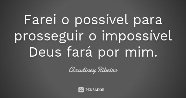 Farei o possível para prosseguir o impossível Deus fará por mim.... Frase de Claudiney Ribeiro.