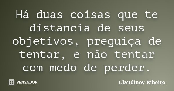 Há duas coisas que te distancia de seus objetivos, preguiça de tentar, e não tentar com medo de perder.... Frase de Claudiney Ribeiro.