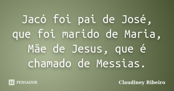 Jacó foi pai de José, que foi marido de Maria, Mãe de Jesus, que é chamado de Messias.... Frase de Claudiney Ribeiro.