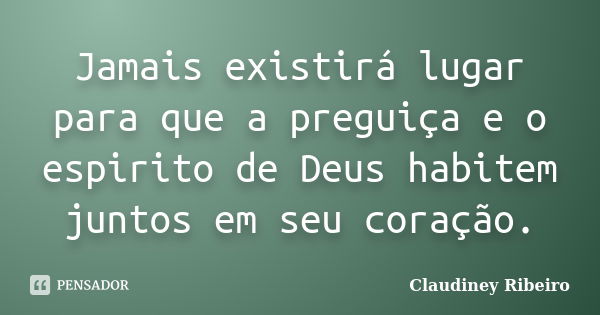 Jamais existirá lugar para que a preguiça e o espirito de Deus habitem juntos em seu coração.... Frase de Claudiney Ribeiro.