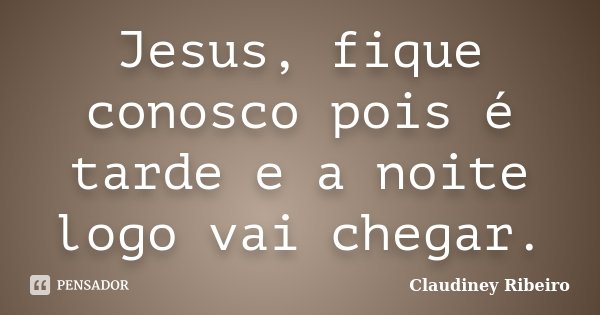 Jesus, fique conosco pois é tarde e a noite logo vai chegar.... Frase de Claudiney Ribeiro.