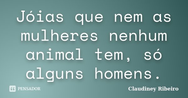Jóias que nem as mulheres nenhum animal tem, só alguns homens.... Frase de Claudiney Ribeiro.